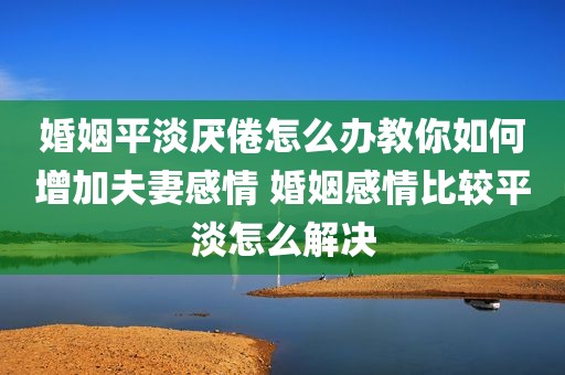 婚姻平淡厌倦怎么办教你如何增加夫妻感情 婚姻感情比较平淡怎么解决