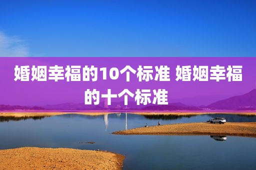 婚姻幸福的10个标准 婚姻幸福的十个标准 