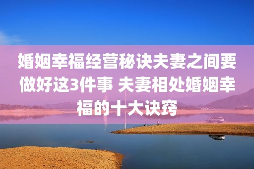 婚姻幸福经营秘诀夫妻之间要做好这3件事 夫妻相处婚姻幸福的十大诀窍