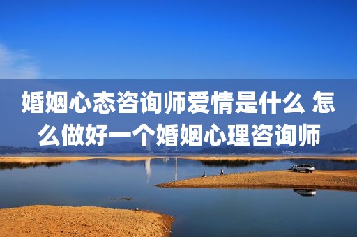 婚姻心态咨询师爱情是什么 怎么做好一个婚姻心理咨询师