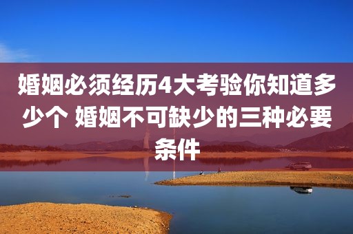 婚姻必须经历4大考验你知道多少个 婚姻不可缺少的三种必要条件