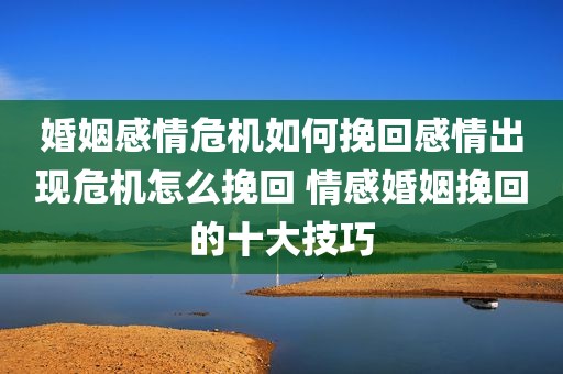 婚姻感情危机如何挽回感情出现危机怎么挽回 情感婚姻挽回的十大技巧