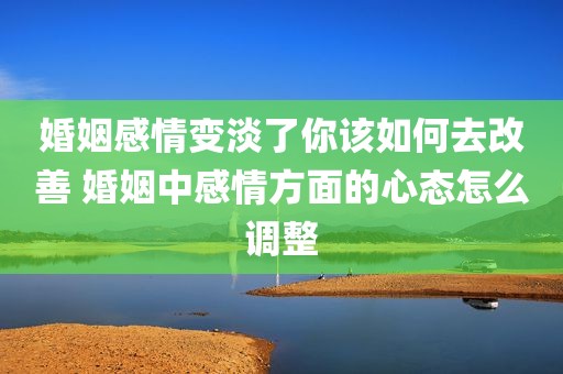 婚姻感情变淡了你该如何去改善 婚姻中感情方面的心态怎么调整