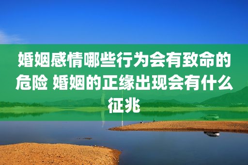 婚姻感情哪些行为会有致命的危险 婚姻的正缘出现会有什么征兆