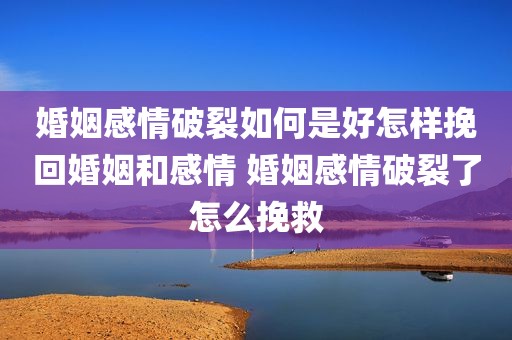 婚姻感情破裂如何是好怎样挽回婚姻和感情 婚姻感情破裂了怎么挽救