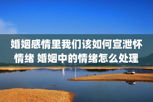 婚姻感情里我们该如何宣泄怀情绪 婚姻中的情绪怎么处理