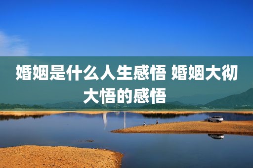 婚姻是什么人生感悟 婚姻大彻大悟的感悟 