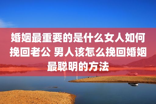 婚姻最重要的是什么女人如何挽回老公 男人该怎么挽回婚姻最聪明的方法