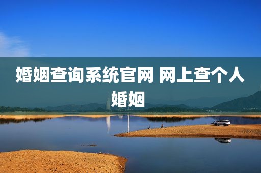 婚姻查询系统官网 网上查个人婚姻 