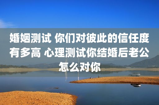 婚姻测试 你们对彼此的信任度有多高 心理测试你结婚后老公怎么对你