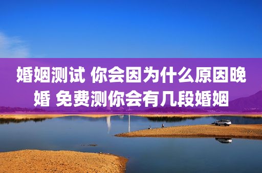 婚姻测试 你会因为什么原因晚婚 免费测你会有几段婚姻