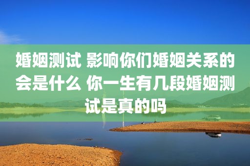婚姻测试 影响你们婚姻关系的会是什么 你一生有几段婚姻测试是真的吗