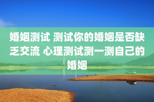 婚姻测试 测试你的婚姻是否缺乏交流 心理测试测一测自己的婚姻
