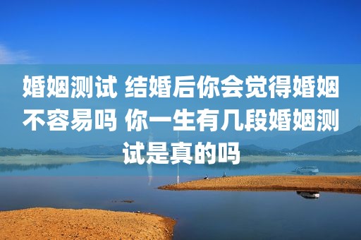 婚姻测试 结婚后你会觉得婚姻不容易吗 你一生有几段婚姻测试是真的吗