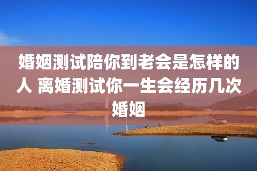 婚姻测试陪你到老会是怎样的人 离婚测试你一生会经历几次婚姻