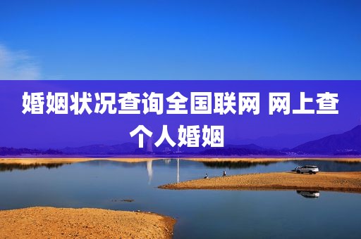 婚姻状况查询全国联网 网上查个人婚姻 