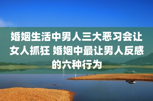 婚姻生活中男人三大恶习会让女人抓狂 婚姻中最让男人反感的六种行为
