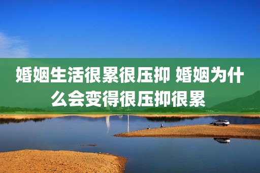 婚姻生活很累很压抑 婚姻为什么会变得很压抑很累 