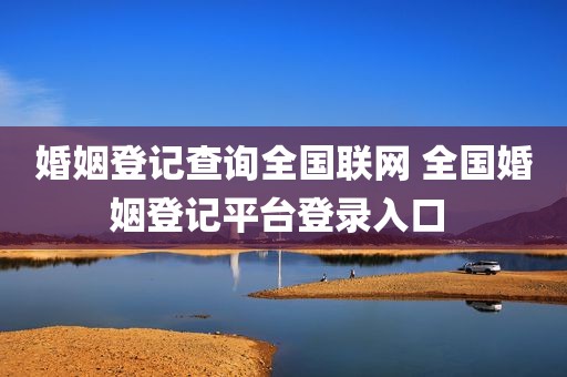 婚姻登记查询全国联网 全国婚姻登记平台登录入口 
