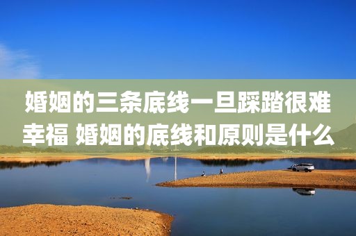 婚姻的三条底线一旦踩踏很难幸福 婚姻的底线和原则是什么