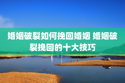 婚姻破裂如何挽回婚姻 婚姻破裂挽回的十大技巧