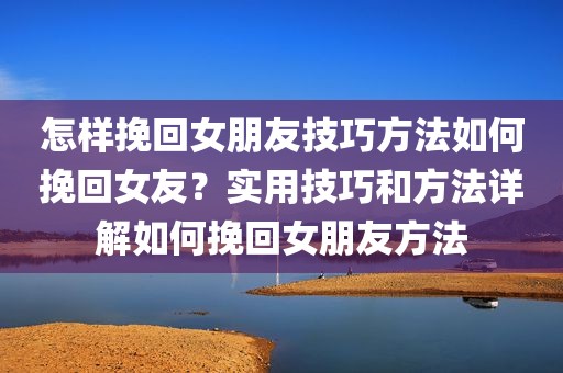 怎样挽回女朋友技巧方法如何挽回女友？实用技巧和方法详解如何挽回女朋友方法