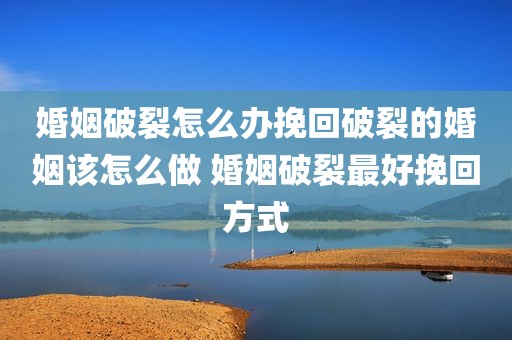 婚姻破裂怎么办挽回破裂的婚姻该怎么做 婚姻破裂最好挽回方式