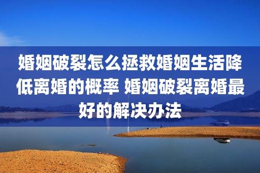 婚姻破裂怎么拯救婚姻生活降低离婚的概率 婚姻破裂离婚最好的解决办法