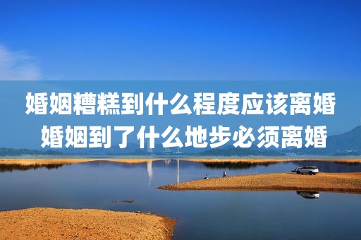 婚姻糟糕到什么程度应该离婚 婚姻到了什么地步必须离婚
