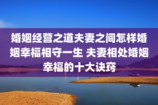 婚姻经营之道夫妻之间怎样婚姻幸福相守一生 夫妻相处婚姻幸福的十大诀窍