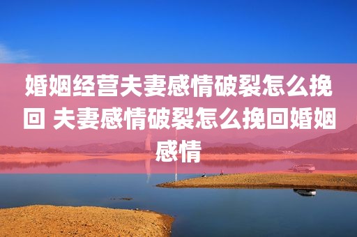 婚姻经营夫妻感情破裂怎么挽回 夫妻感情破裂怎么挽回婚姻感情