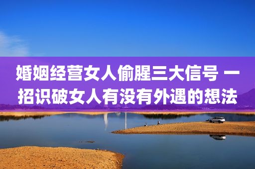 婚姻经营女人偷腥三大信号 一招识破女人有没有外遇的想法
