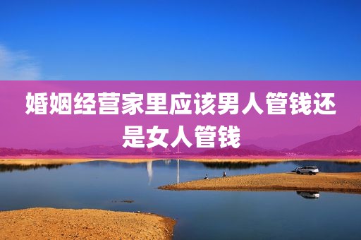 婚姻经营家里应该男人管钱还是女人管钱