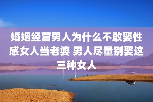 婚姻经营男人为什么不敢娶性感女人当老婆 男人尽量别娶这三种女人