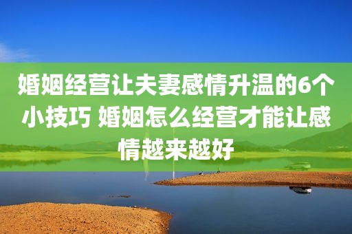 婚姻经营让夫妻感情升温的6个小技巧 婚姻怎么经营才能让感情越来越好