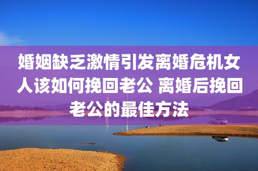 婚姻缺乏激情引发离婚危机女人该如何挽回老公 离婚后挽回老公的最佳方法