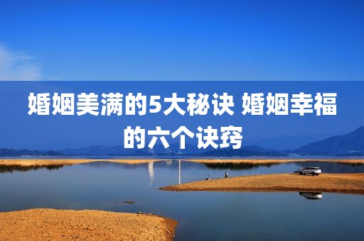 婚姻美满的5大秘诀 婚姻幸福的六个诀窍