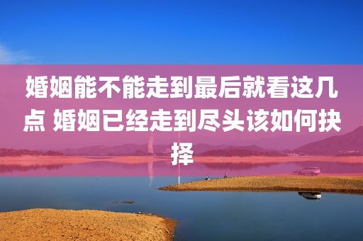 婚姻能不能走到最后就看这几点 婚姻已经走到尽头该如何抉择
