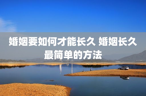 婚姻要如何才能长久 婚姻长久最简单的方法