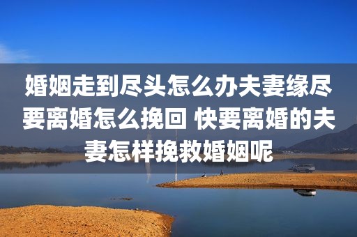 婚姻走到尽头怎么办夫妻缘尽要离婚怎么挽回 快要离婚的夫妻怎样挽救婚姻呢