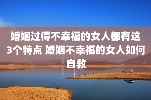 婚姻过得不幸福的女人都有这3个特点 婚姻不幸福的女人如何自救
