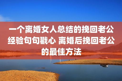 一个离婚女人总结的挽回老公经验句句戳心 离婚后挽回老公的最佳方法