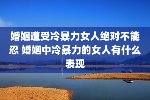 婚姻遭受冷暴力女人绝对不能忍 婚姻中冷暴力的女人有什么表现