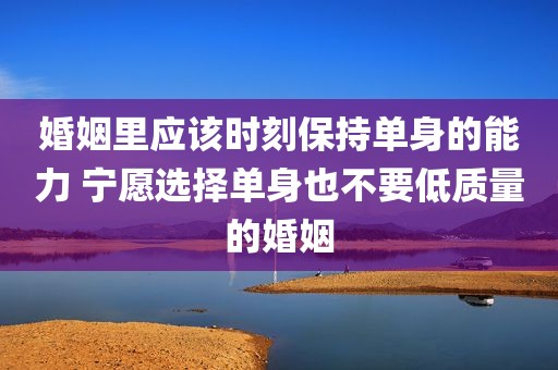 婚姻里应该时刻保持单身的能力 宁愿选择单身也不要低质量的婚姻