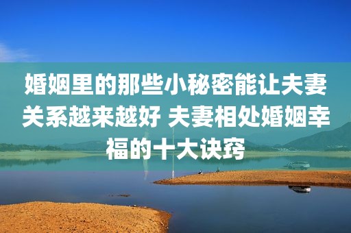 婚姻里的那些小秘密能让夫妻关系越来越好 夫妻相处婚姻幸福的十大诀窍