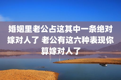 婚姻里老公占这其中一条绝对嫁对人了 老公有这六种表现你算嫁对人了