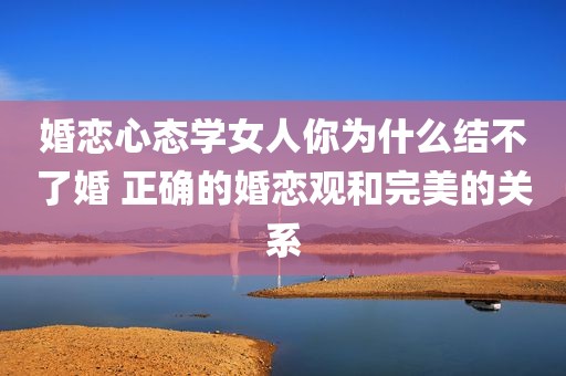 婚恋心态学女人你为什么结不了婚 正确的婚恋观和完美的关系