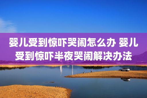 婴儿受到惊吓哭闹怎么办 婴儿受到惊吓半夜哭闹解决办法