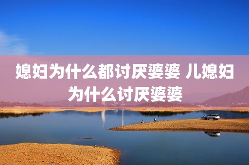 媳妇为什么都讨厌婆婆 儿媳妇为什么讨厌婆婆