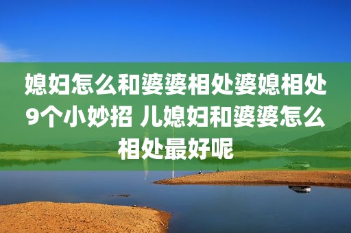 媳妇怎么和婆婆相处婆媳相处9个小妙招 儿媳妇和婆婆怎么相处最好呢